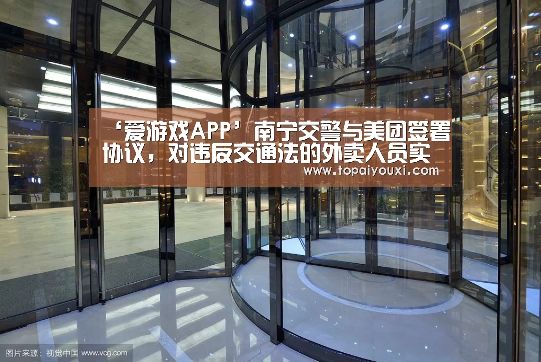 ‘爱游戏APP’南宁交警与美团签署协议,对违反交通法的外卖人员实施联合惩戒(图1) 爱游戏官方